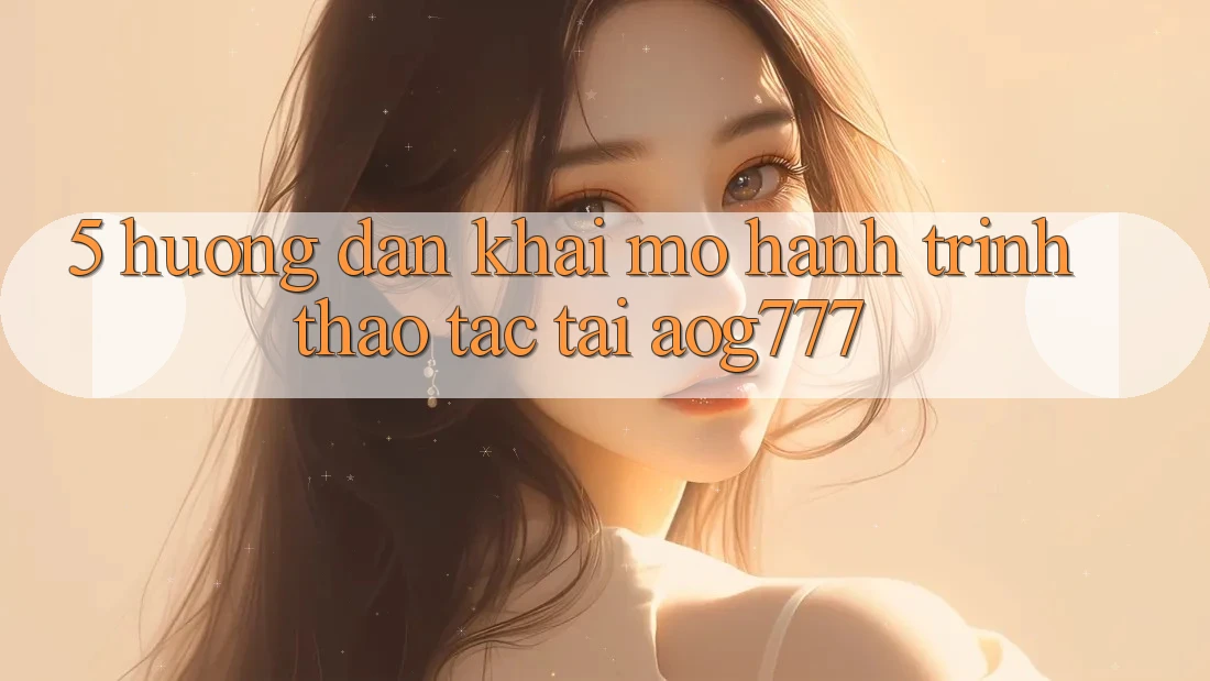5. Hướng dẫn Khai mở Hành Trình Thao tác Tại aog777 5. Hướng dẫn Khai mở Hành Trình Thao tác Tại aog777