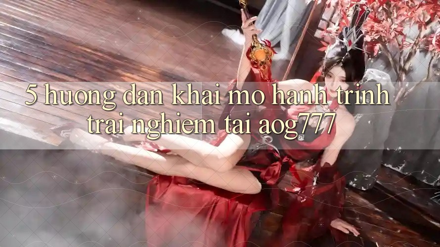 5. Hướng dẫn Khai mở Hành Trình Trải Nghiệm Tại aog777