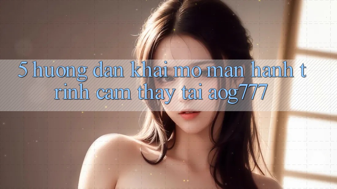5. Hướng dẫn Khai mở màn Hành Trình Cảm thấy Tại aog777