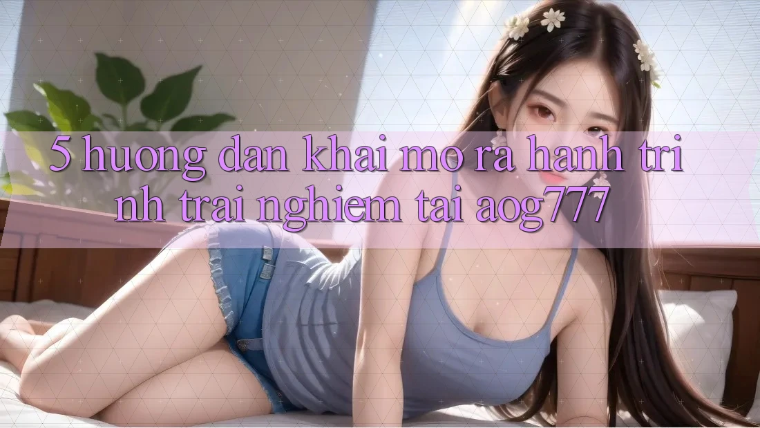 5. Hướng dẫn Khai mở ra Hành Trình Trải Nghiệm Tại aog777