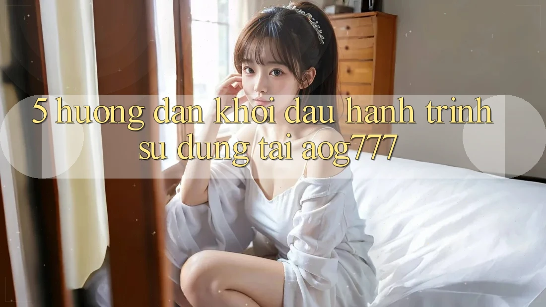 5. Hướng dẫn Khởi đầu Hành Trình Sử dụng Tại aog777