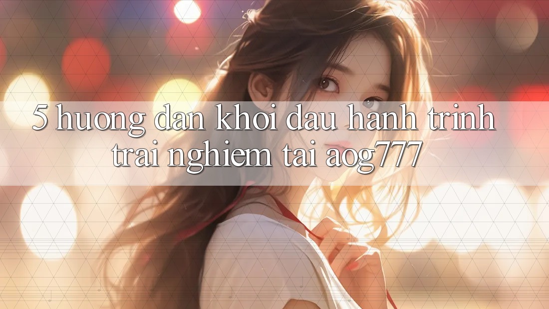 5. Hướng dẫn Khởi đầu Hành Trình Trải Nghiệm Tại aog777 5. Hướng dẫn Khởi đầu Hành Trình Trải Nghiệm Tại aog777
