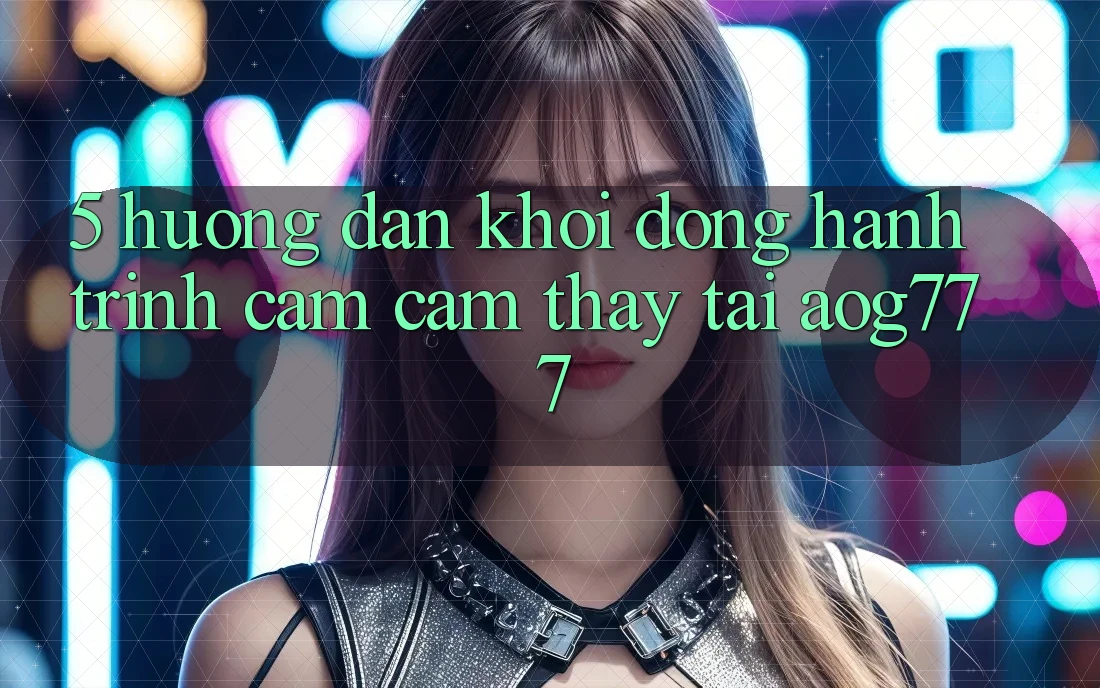 5. Hướng dẫn Khởi động Hành Trình Cảm cảm thấy Tại aog777 5. Hướng dẫn Khởi động Hành Trình Cảm cảm thấy Tại aog777