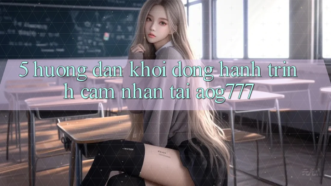 5. Hướng dẫn Khởi động Hành Trình Cảm nhận Tại aog777 5. Hướng dẫn Khởi động Hành Trình Cảm nhận Tại aog777