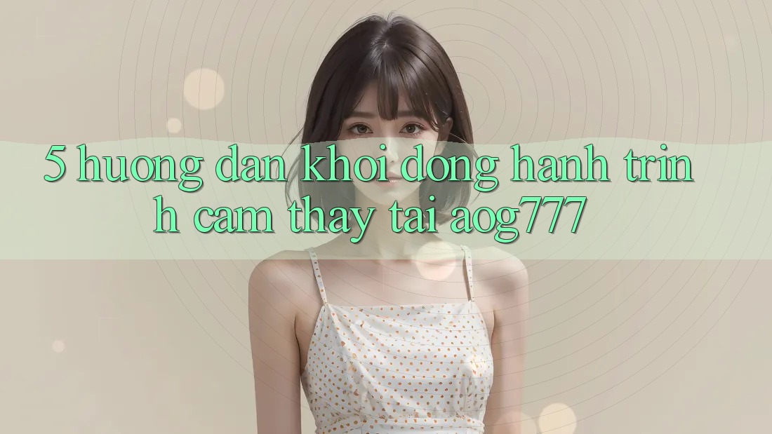 5. Hướng dẫn Khởi động Hành Trình Cảm thấy Tại aog777