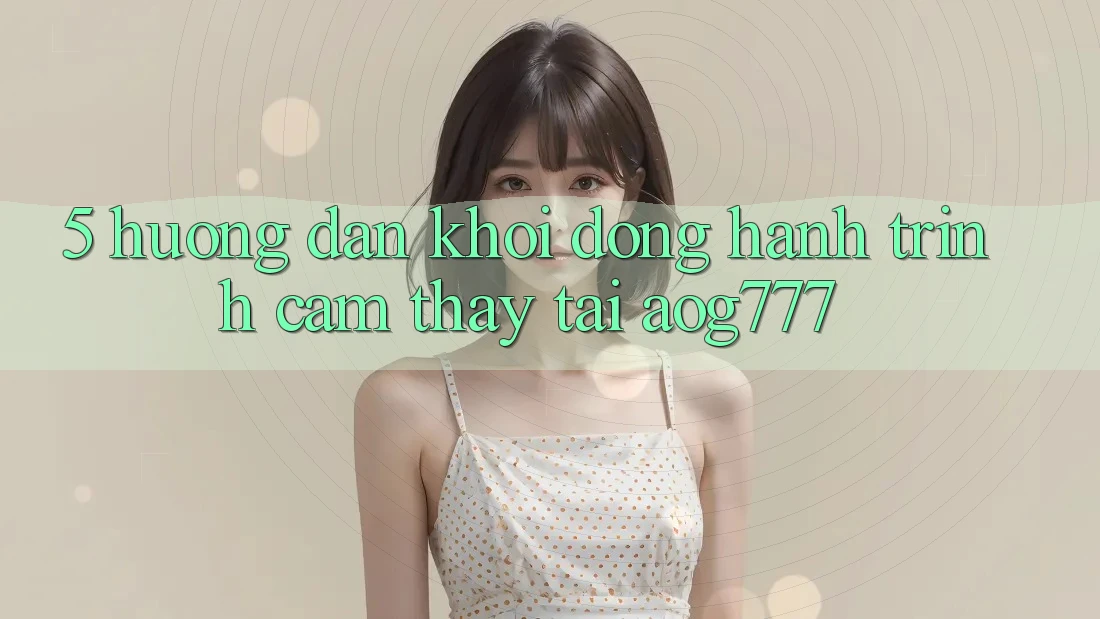 5. Hướng dẫn Khởi động Hành Trình Cảm thấy Tại aog777