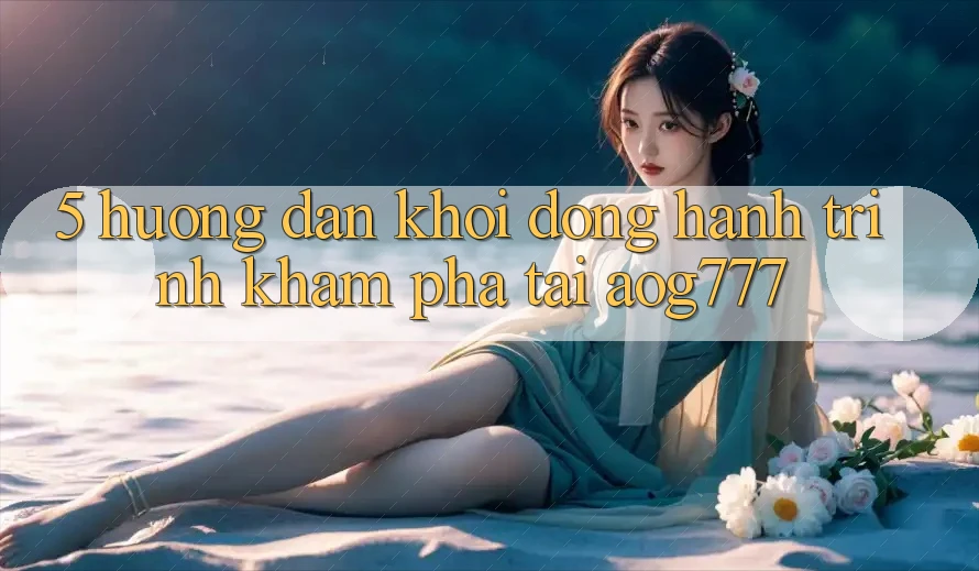 5. Hướng dẫn Khởi động Hành Trình Khám phá Tại aog777 5. Hướng dẫn Khởi động Hành Trình Khám phá Tại aog777