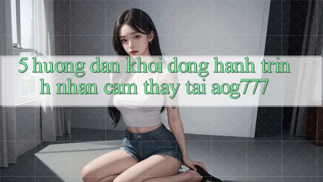 5. Hướng dẫn Khởi động Hành Trình Nhận cảm thấy Tại aog777 5. Hướng dẫn Khởi động Hành Trình Nhận cảm thấy Tại aog777