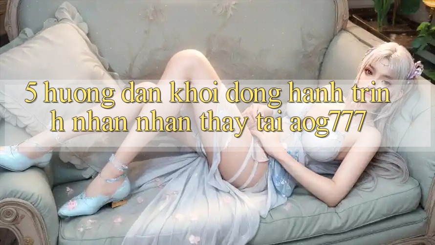5. Hướng dẫn Khởi động Hành Trình Nhận nhận thấy Tại aog777