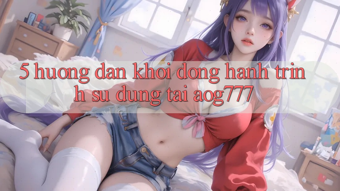5. Hướng dẫn Khởi động Hành Trình Sử dụng Tại aog777