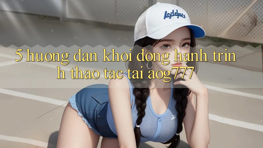 5. Hướng dẫn Khởi động Hành Trình Thao tác Tại aog777