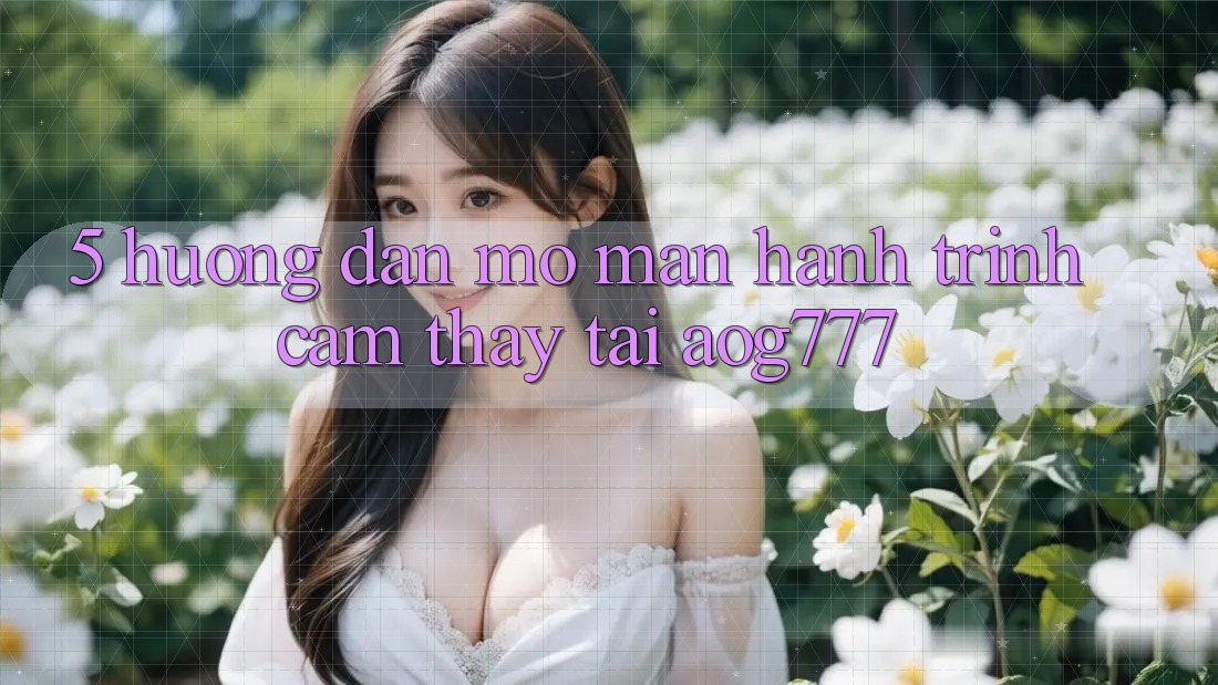 5. Hướng dẫn Mở màn Hành Trình Cảm thấy Tại aog777
