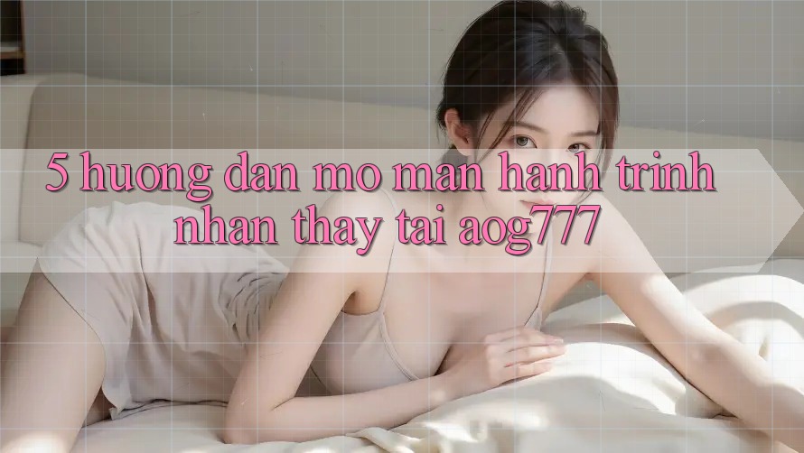 5. Hướng dẫn Mở màn Hành Trình Nhận thấy Tại aog777