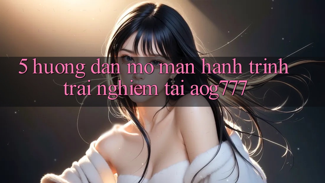5. Hướng dẫn Mở màn Hành Trình Trải Nghiệm Tại aog777