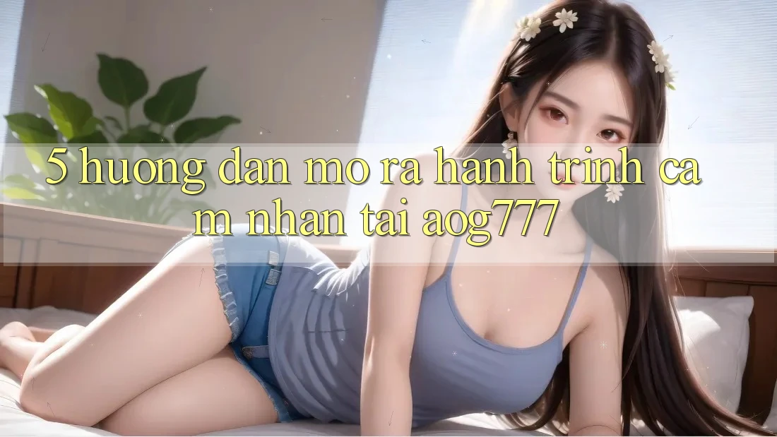 5. Hướng dẫn Mở ra Hành Trình Cảm nhận Tại aog777 5. Hướng dẫn Mở ra Hành Trình Cảm nhận Tại aog777