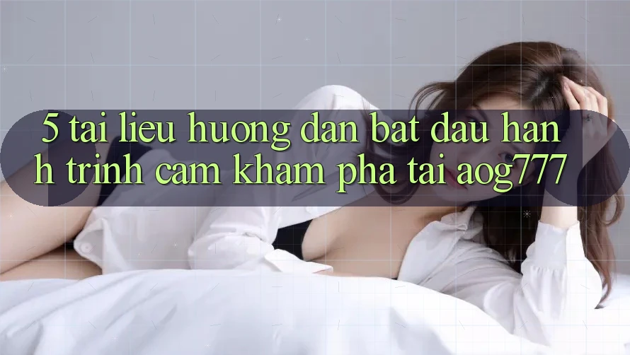 5. Tài liệu hướng dẫn Bắt Đầu Hành Trình Cảm khám phá Tại aog777
