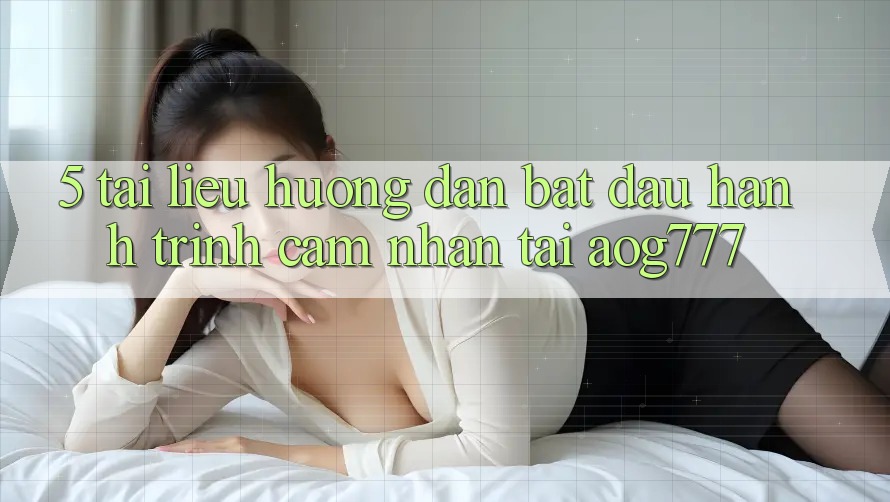 5. Tài liệu hướng dẫn Bắt Đầu Hành Trình Cảm nhận Tại aog777