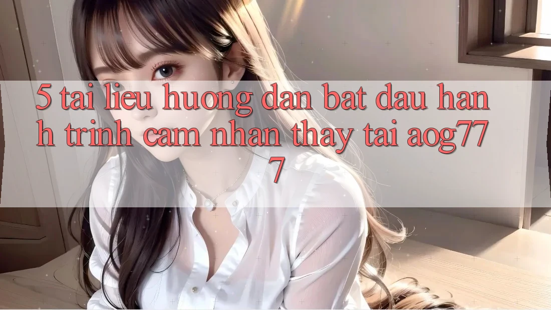 5. Tài liệu hướng dẫn Bắt đầu Hành Trình Cảm nhận thấy Tại aog777