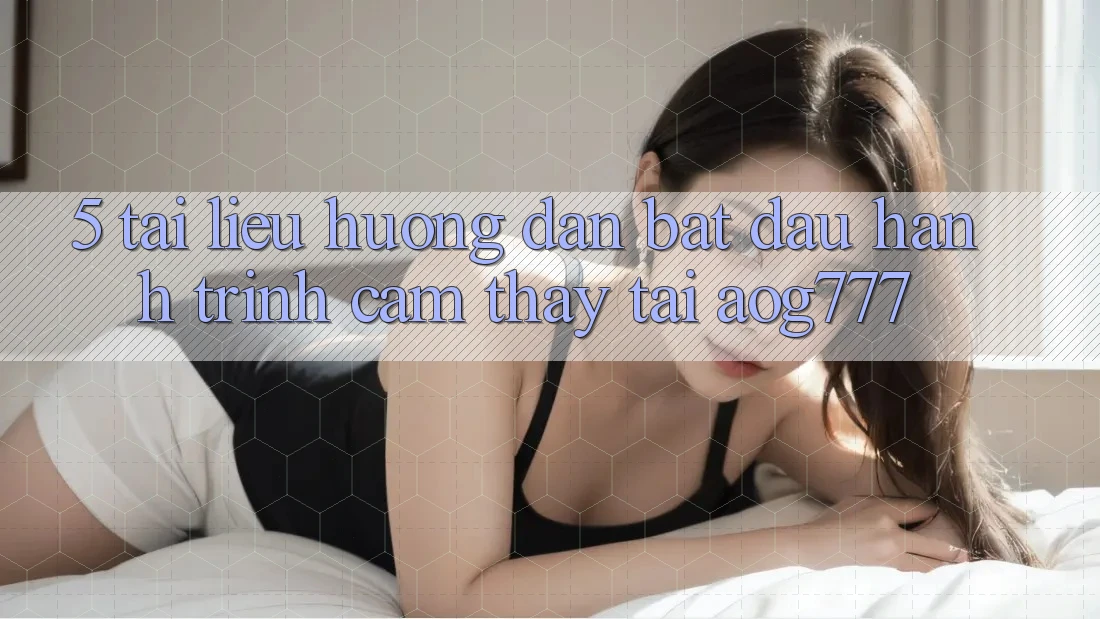5. Tài liệu hướng dẫn Bắt đầu Hành Trình Cảm thấy Tại aog777