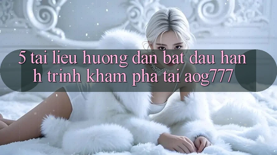5. Tài liệu hướng dẫn Bắt Đầu Hành Trình Khám phá Tại aog777 5. Tài liệu hướng dẫn Bắt Đầu Hành Trình Khám phá Tại aog777