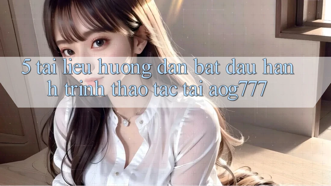 5. Tài liệu hướng dẫn Bắt Đầu Hành Trình Thao tác Tại aog777