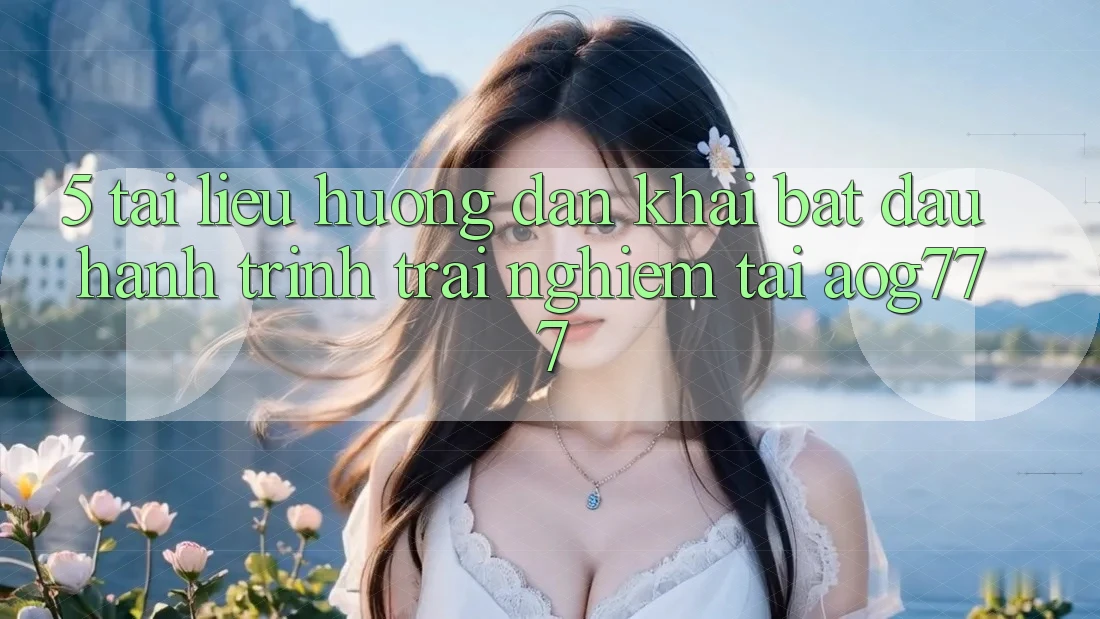 5. Tài liệu hướng dẫn Khai bắt đầu Hành Trình Trải Nghiệm Tại aog777 5. Tài liệu hướng dẫn Khai bắt đầu Hành Trình Trải Nghiệm Tại aog777