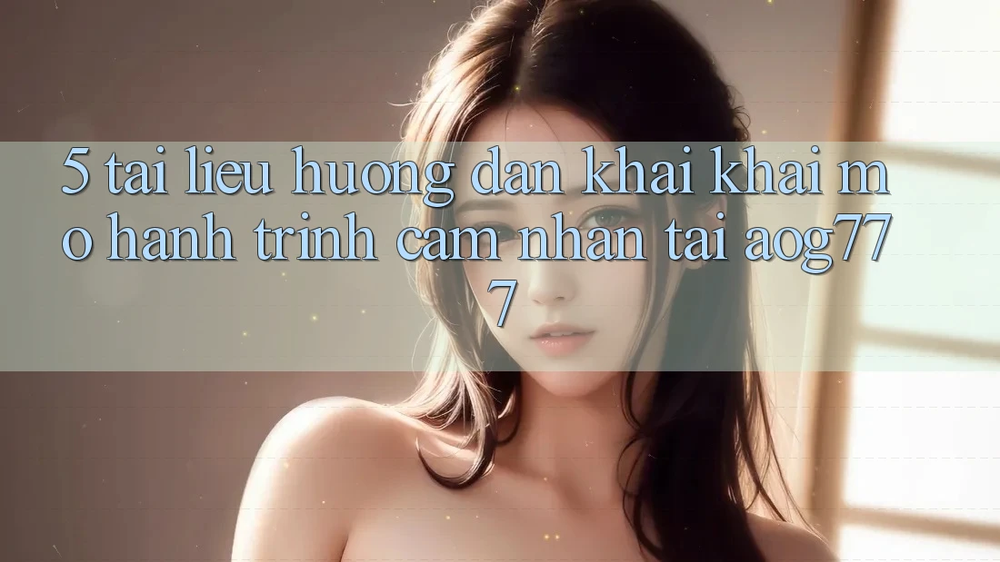 5. Tài liệu hướng dẫn Khai khai mở Hành Trình Cảm nhận Tại aog777
