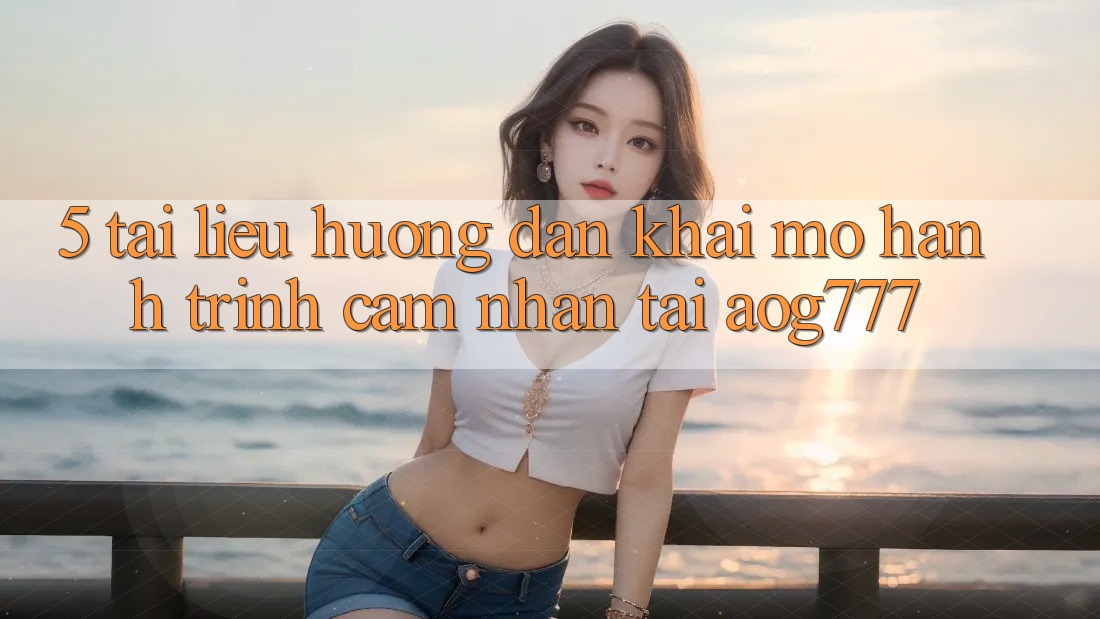 5. Tài liệu hướng dẫn Khai mở Hành Trình Cảm nhận Tại aog777