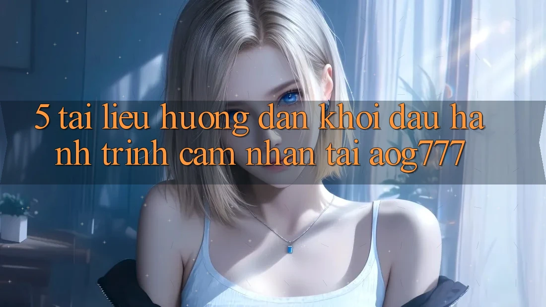 5. Tài liệu hướng dẫn Khởi đầu Hành Trình Cảm nhận Tại aog777