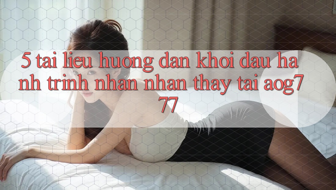 5. Tài liệu hướng dẫn Khởi đầu Hành Trình Nhận nhận thấy Tại aog777 5. Tài liệu hướng dẫn Khởi đầu Hành Trình Nhận nhận thấy Tại aog777