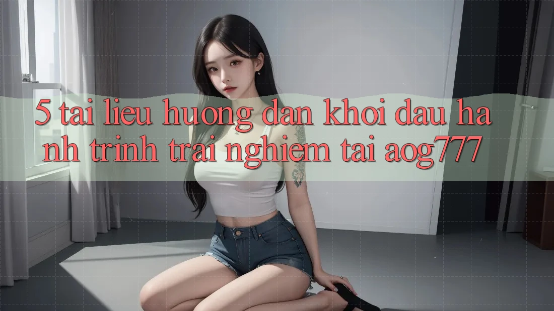 5. Tài liệu hướng dẫn Khởi đầu Hành Trình Trải Nghiệm Tại aog777