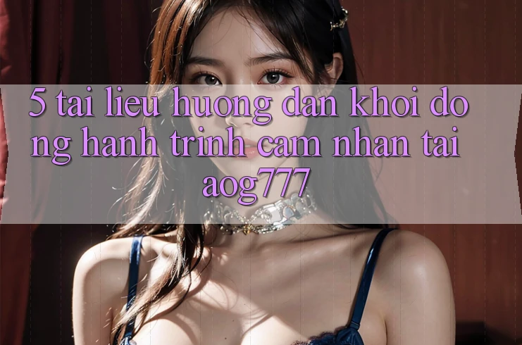 5. Tài liệu hướng dẫn Khởi động Hành Trình Cảm nhận Tại aog777