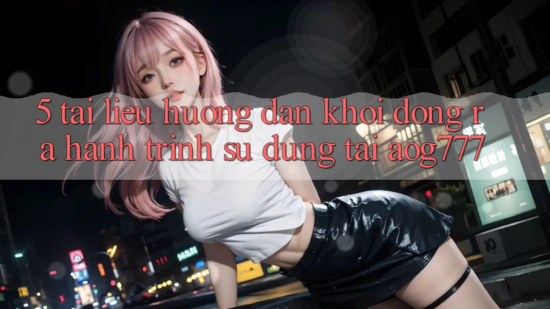 5. Tài liệu hướng dẫn Khởi động ra Hành Trình Sử dụng Tại aog777