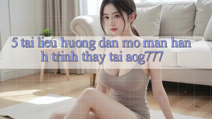 5. Tài liệu hướng dẫn Mở màn Hành Trình Thấy Tại aog777
