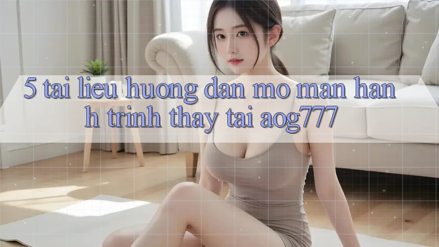 5. Tài liệu hướng dẫn Mở màn Hành Trình Thấy Tại aog777