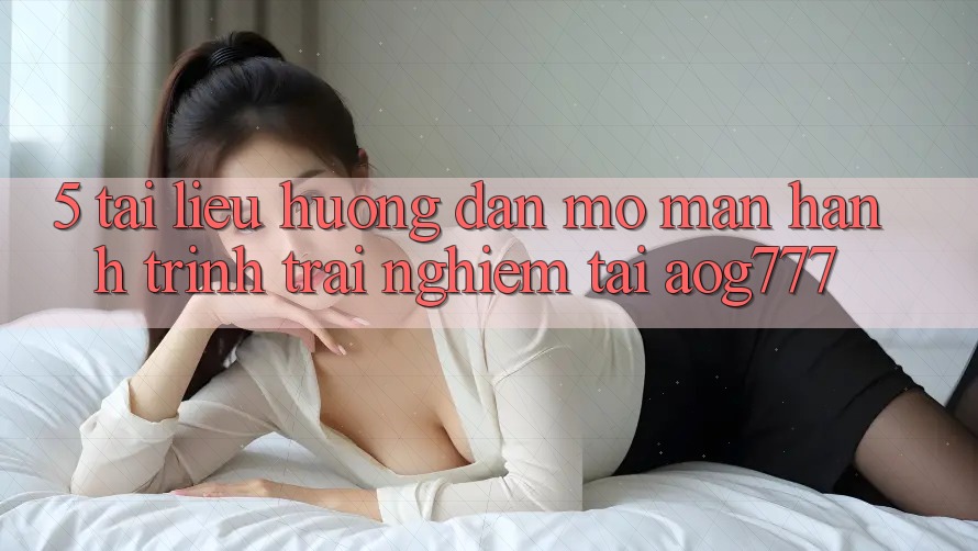 5. Tài liệu hướng dẫn Mở màn Hành Trình Trải Nghiệm Tại aog777