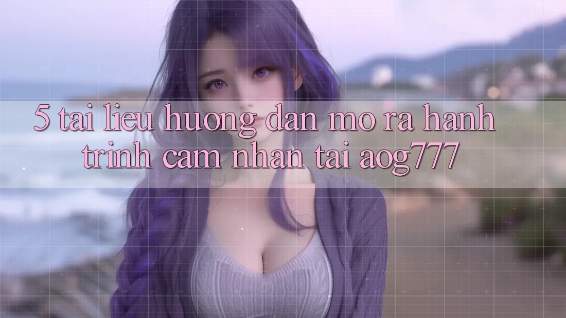 5. Tài liệu hướng dẫn Mở ra Hành Trình Cảm nhận Tại aog777