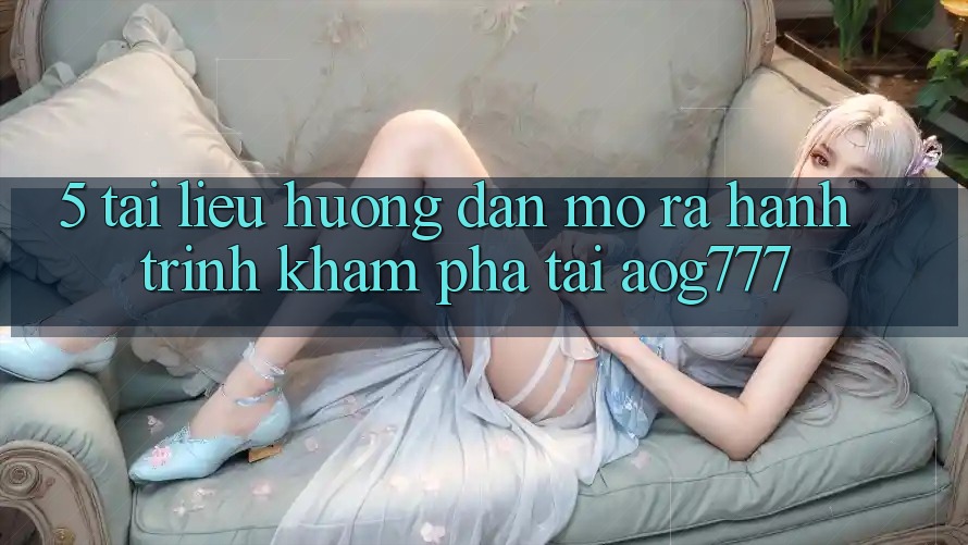 5. Tài liệu hướng dẫn Mở ra Hành Trình Khám phá Tại aog777
