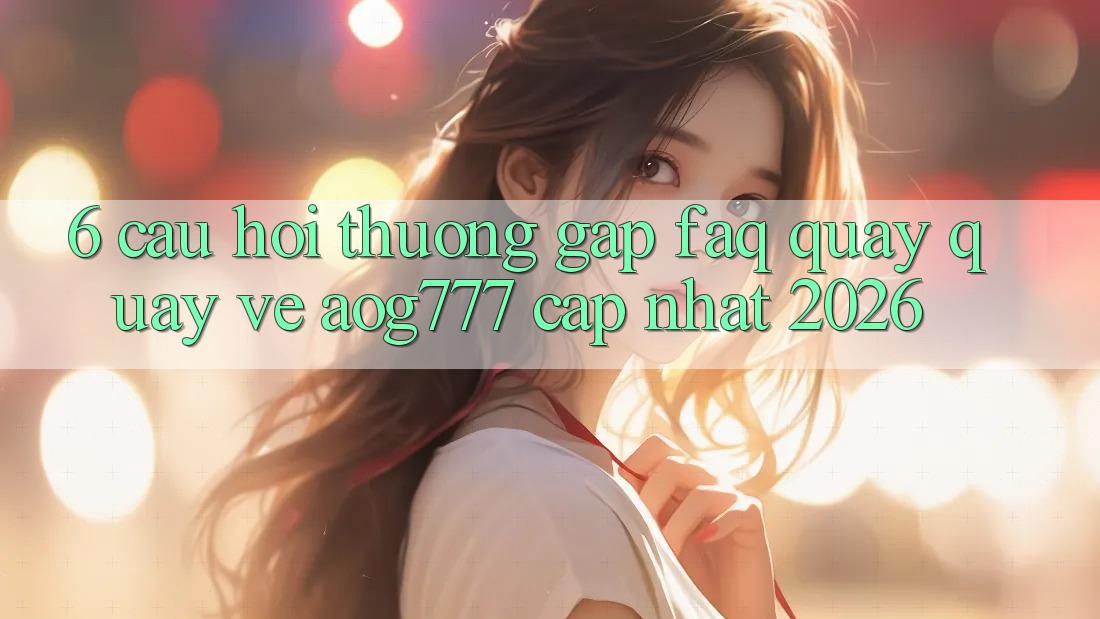 6. Câu Hỏi Thường Gặp (FAQ) Quay quay về aog777 - Cập Nhật 2026 6. Câu Hỏi Thường Gặp (FAQ) Quay quay về aog777 - Cập Nhật 2026