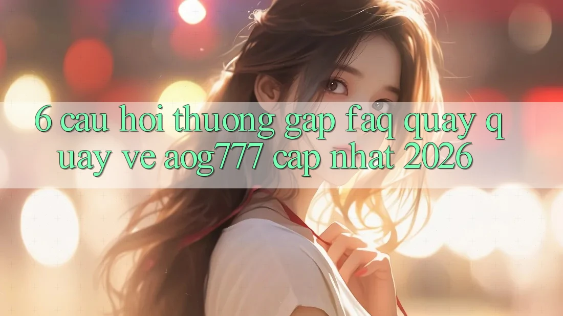 6. Câu Hỏi Thường Gặp (FAQ) Quay quay về aog777 - Cập Nhật 2026