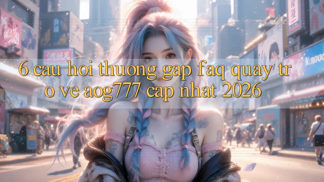 6. Câu Hỏi Thường Gặp (FAQ) Quay trở về aog777 - Cập Nhật 2026