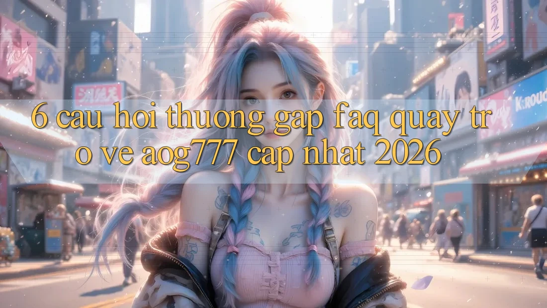 6. Câu Hỏi Thường Gặp (FAQ) Quay trở về aog777 - Cập Nhật 2026 6. Câu Hỏi Thường Gặp (FAQ) Quay trở về aog777 - Cập Nhật 2026