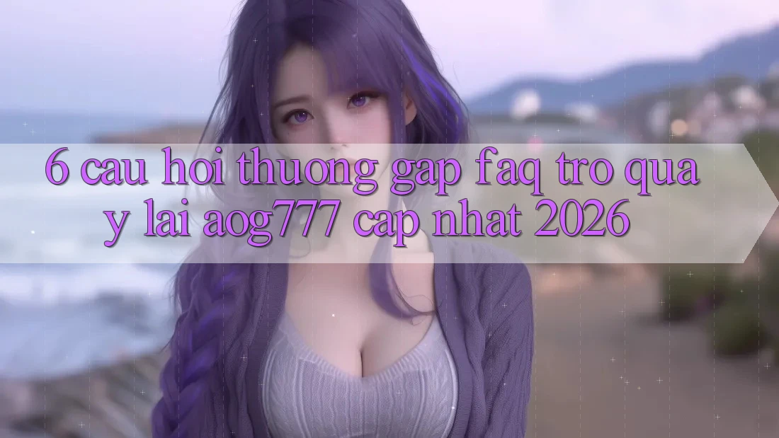 6. Câu Hỏi Thường Gặp (FAQ) Trở quay lại aog777 - Cập Nhật 2026 6. Câu Hỏi Thường Gặp (FAQ) Trở quay lại aog777 - Cập Nhật 2026