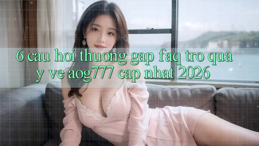 6. Câu Hỏi Thường Gặp (FAQ) Trở quay về aog777 - Cập Nhật 2026