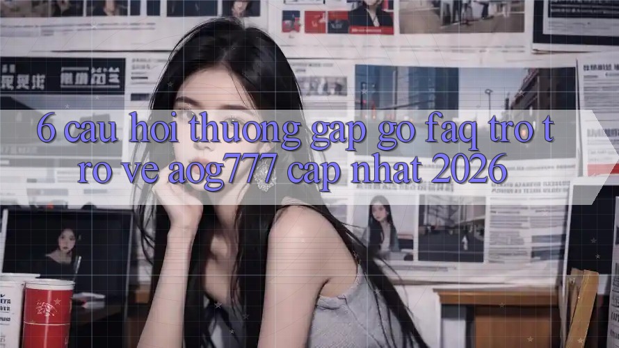 6. Câu Hỏi Thường Gặp gỡ (FAQ) Trở trở về aog777 - Cập Nhật 2026 6. Câu Hỏi Thường Gặp gỡ (FAQ) Trở trở về aog777 - Cập Nhật 2026