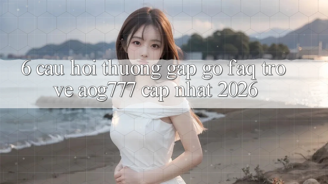 6. Câu Hỏi Thường Gặp gỡ (FAQ) Trở về aog777 - Cập Nhật 2026