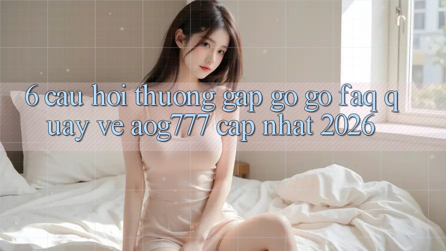 6. Câu Hỏi Thường Gặp gỡ gỡ (FAQ) Quay về aog777 - Cập Nhật 2026