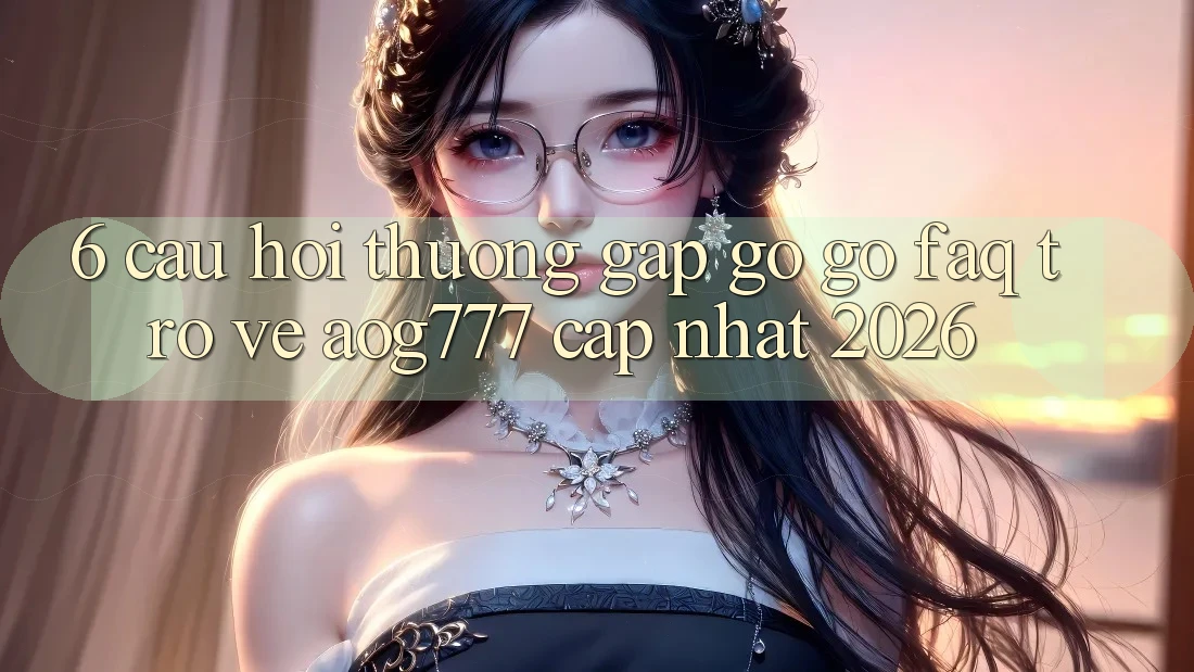 6. Câu Hỏi Thường Gặp gỡ gỡ (FAQ) Trở về aog777 - Cập Nhật 2026