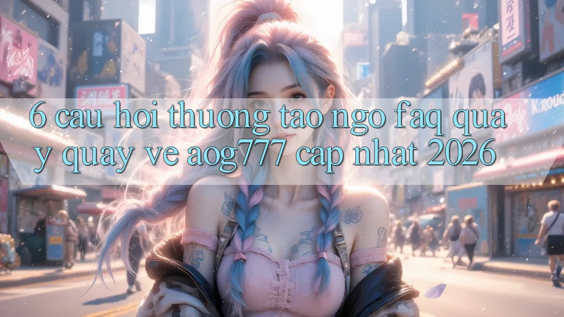 6. Câu Hỏi Thường Tao ngộ (FAQ) Quay quay về aog777 - Cập Nhật 2026