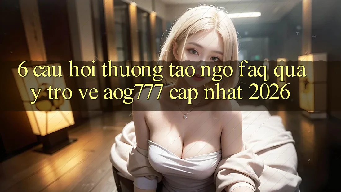 6. Câu Hỏi Thường Tao ngộ (FAQ) Quay trở về aog777 - Cập Nhật 2026